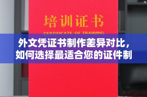 清远外文凭证书制作差异对比，如何选择最适合您的证件制作服务？
